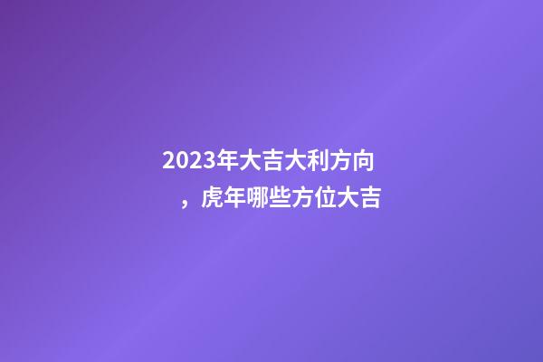 2023年大吉大利方向，虎年哪些方位大吉
